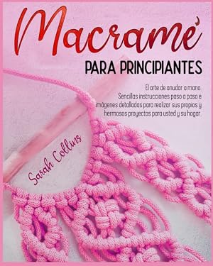MACRAM&Eacute; PARA PRINCIPIANTES: El arte de anudar a mano. Sencillas instrucciones paso a paso e im&aacute;genes detalladas para realizar sus propios y hermosos proyectos para usted y su hogar
