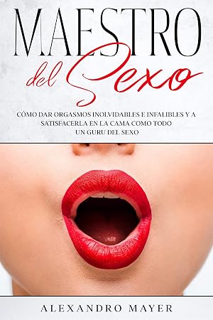 Maestro del Sexo: C&oacute;mo dar orgasmos inolvidables e infalibles y a satisfacerla en la cama como todo un guru del sexo