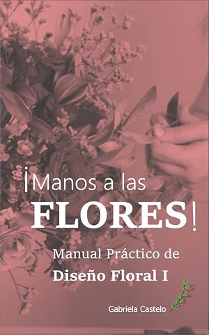 !Manos a las FLORES!: Manual Pr&aacute;ctico Dise&ntilde;o Floral