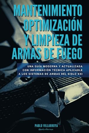 MANTENIMIENTO OPTIMIZACI&Oacute;N Y LIMPIEZA DE ARMAS DE FUEGO: Una gu&iacute;a moderna y actualizada con informaci&oacute;n t&eacute;cnica aplicable a los sistemas de armas del siglo XXI
