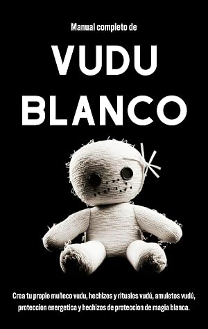 Manual completo de Vudu Blanco: Crea tu propio mu&ntilde;eco vudu, hechizos y rituales vud&uacute;, amuletos vud&uacute;, proteccion energetica y hechizos de proteccion de magia blanca.