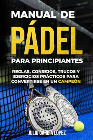Manual de p&aacute;del para principiantes: El Deporte del momento explicado en Profundidad. Reglas, Consejos, Trucos y Ejercicios Pr&aacute;cticos para CONVERTIRSE EN CAMPE&Oacute;N EN 4 SEMANAS