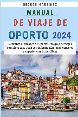 Manual De Viaje De Oporto 2024: Descubra El Encanto De Oporto: Una Gu&iacute;a De Viajes Completa Para 2024 Con Informaci&oacute;n Local, Consejos Y Experiencias Imperdibles