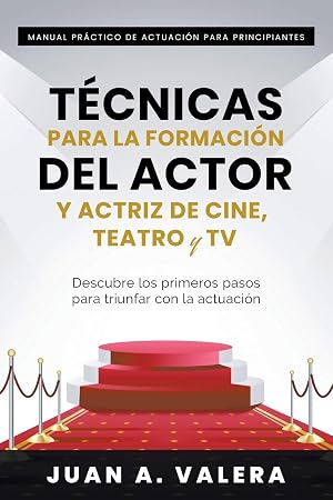 Manual Pr&aacute;ctico de Actuaci&oacute;n para Principiantes: T&eacute;cnicas para la formaci&oacute;n del actor y actriz de cine, teatro y TV