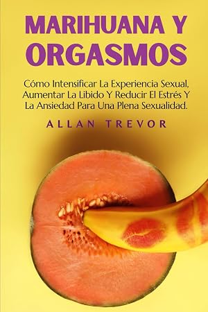 Marihuana Y Orgasmos: C&oacute;mo Intensificar La Experiencia Sexual, Aumentar La Libido Y Reducir El Estr&eacute;s Y La Ansiedad Para Una Plena Sexualidad. ... multiorgasmico, libro orgasmos)