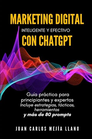 Marketing Digital inteligente y efectivo con ChatGPT: Gu&iacute;a pr&aacute;ctica para principiantes y expertos. Incluye estrategias, t&aacute;cticas, herramientas y m&aacute;s de 80 prompts