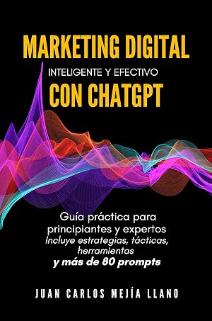 Marketing Digital inteligente y efectivo con ChatGPT: Gu&iacute;a pr&aacute;ctica para principiantes y expertos. Incluye estrategias, t&aacute;cticas, herramientas y m&aacute;s de 80 prompts
