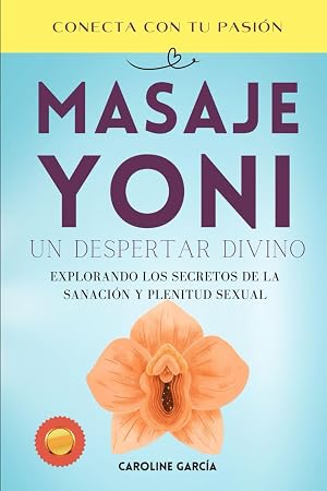 Masaje Yoni, Un Despertar Divino: Explorando los Secretos de la Sanaci&oacute;n y Plenitud Sexual (inteligencia sexual, libido, sexualidad, libros sexo ... tantra, yoni, kamasutra, suelo p&eacute;lvico)