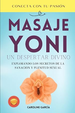 Masaje Yoni, Un Despertar Divino: Explorando los Secretos de la Sanaci&oacute;n y Plenitud Sexual (Sexo, sexualidad, educaci&oacute;n sexual, tantra, masaje ... lingam, masaje yoni, juegos sexuales parejas)