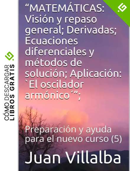 &ldquo;MATEM&Aacute;TICAS: Visi&oacute;n y repaso general; Derivadas; Ecuaciones diferenciales y m&eacute;todos de soluci&oacute;n; Aplicaci&oacute;n: `El oscilador arm&oacute;nico&acute;&rdquo;;: Preparaci&oacute;n y ayuda para el nuevo curso (5)