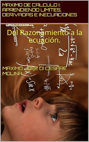 MAXIMO DE CALCULO I: APRENDIENDO LIMITES, DERIVADAS E INECUACIONES: Del Razonamiento a la ecuaci&oacute;n. (M&Aacute;XIMOS DE CALCULO. n&ordm; 1)