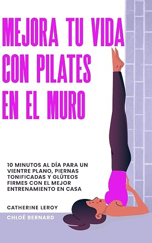 Mejora tu vida con Pilates en el Muro: 10 minutos al d&iacute;a para un vientre plano, piernas tonificadas y gl&uacute;teos firmes con el mejor entrenamiento en casa