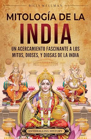 Mitolog&iacute;a de la India: Un acercamiento fascinante a los mitos, dioses, y diosas de la India (La Antigua Asia)