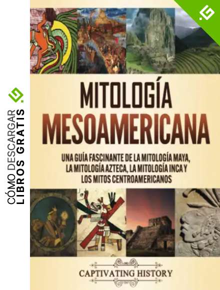 Mitolog&iacute;a mesoamericana: Una gu&iacute;a fascinante de la mitolog&iacute;a maya, la mitolog&iacute;a azteca, la mitolog&iacute;a inca y los mitos centroamericanos