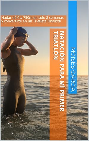 Nataci&oacute;n para Mi Primer Triatl&oacute;n: Nadar de 0 a 750m en solo 8 semanas y convertirte en un Triatleta Finalista (Nataci&oacute;n para Triatletas)