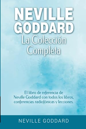 Neville Goddard - La colecci&oacute;n completa: El libro de referencia de Neville Goddard con todos los libros, conferencias radiof&oacute;nicas y lecciones. (Manifestar con Neville Goddard y la Ley de la Asunci&oacute;n)