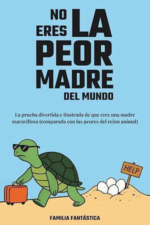No Eres la Peor Madre del Mundo: La Prueba Divertida e Ilustrada de que Eres una Madre Maravillosa (Comparada con las Peores del Reino Animal)