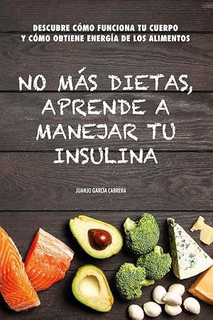 No m&aacute;s dietas, aprende a manejar tu insulina: Descubre c&oacute;mo funciona tu cuerpo cuando comemos y c&oacute;mo obtiene energ&iacute;a de los diferentes alimentos
