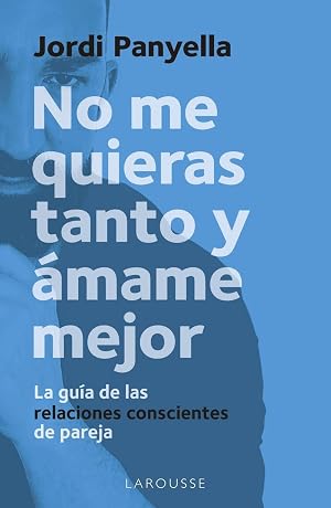 No me quieras tanto y &aacute;mame mejor: La gu&iacute;a de las relaciones conscientes de pareja (LAROUSSE - Libros Ilustrados/ Pr&aacute;cticos - Vida Saludable)