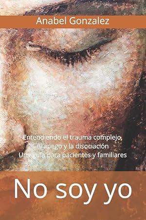 No soy yo: Entendiendo el trauma complejo, el apego, y la disociaci&oacute;n: una gu&iacute;a para pacientes