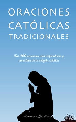 Oraciones cat&oacute;licas tradicionales: Las 100 oraciones m&aacute;s inspiradoras y conocidas de la religi&oacute;n cat&oacute;lica