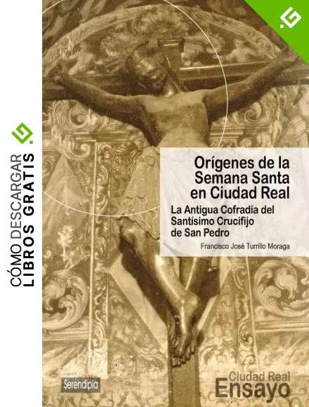 Or&iacute;genes de la Semana Santa en Ciudad Real. La Antigua Cofrad&iacute;a del Sant&iacute;simo Crucifijo de San Pedro: 4 (Ciudad Real Ensayo)