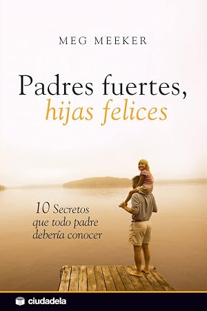 Padres fuertes, hijas felices: 10 secretos que todo padre deber&iacute;a conocer (Vida pr&aacute;ctica)
