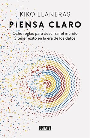 Piensa claro: Ocho reglas para descifrar el mundo y tener &eacute;xito en la era de los datos (Sociedad)