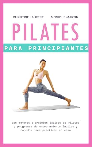 Pilates para Principiantes: Los mejores ejercicios b&aacute;sicos de Pilates y programas de entrenamiento f&aacute;ciles y r&aacute;pidos para practicar en casa