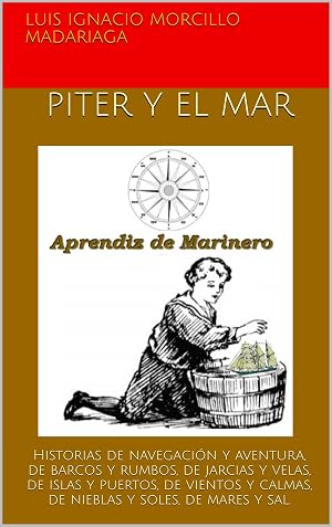 PITER Y EL MAR APRENDIZ DE MARINERO: Historias de navegaci&oacute;n y aventura, de barcos y rumbos, de jarcias y velas, de islas y puertos, de vientos y calmas, de nieblas y soles, de mares y sal.