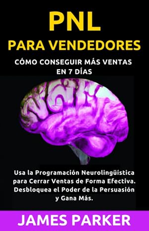 PNL para Vendedores: Convi&eacute;rtete en un Maestro de la Venta en 7 d&iacute;as: C&oacute;mo Usar la PNL para Cerrar Ventas de Forma Efectiva. Desbloquea el Poder de la Persuasi&oacute;n y Gana M&aacute;s.