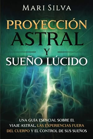 Proyecci&oacute;n astral y sue&ntilde;o l&uacute;cido: Una gu&iacute;a esencial sobre el viaje astral, las experiencias fuera del cuerpo y el control de sus sue&ntilde;os (Habilidades espirituales)