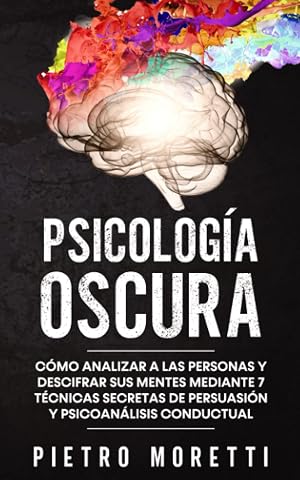 Psicolog&iacute;a Oscura: C&oacute;mo analizar a las personas y descifrar sus mentes mediante 7 t&eacute;cnicas secretas de persuasi&oacute;n y psicoan&aacute;lisis conductual