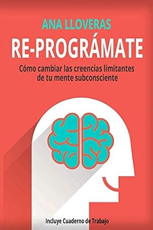 RE-PROGR&Aacute;MATE: C&oacute;mo cambiar las creencias limitantes de tu mente subconsciente.