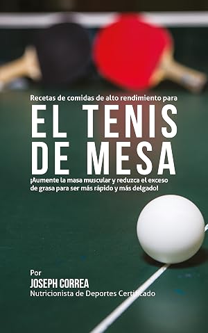 Recetas de comidas de alto rendimiento para el Tenis de Mesa: &iexcl;Aumente la masa muscular y reduzca el exceso de grasa para ser m&aacute;s r&aacute;pido y m&aacute;s delgado!