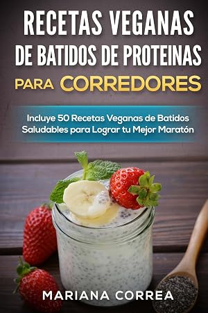 RECETAS VEGANAS DE BATIDOS DE PROTEINAS PARA CORREDORES: Incluye 50 Recetas Veganas de Batidos Saludables para Lograr tu Mejor Marat&oacute;n