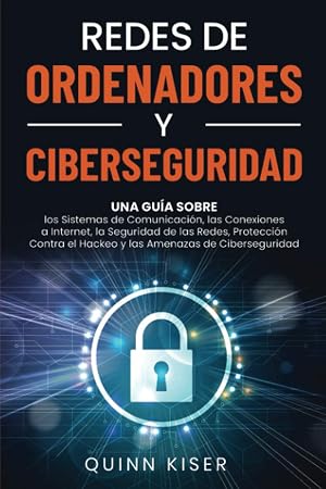 Redes de ordenadores y ciberseguridad: Una gu&iacute;a sobre los sistemas de comunicaci&oacute;n, las conexiones a Internet, la seguridad de las redes, protecci&oacute;n contra el hackeo y las amenazas de ciberseguridad