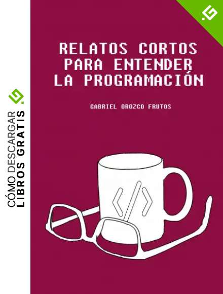 Relatos cortos para entender la programaci&oacute;n: Descubre una manera original de entender aquellos conceptos claves para entender la l&oacute;gica de la programaci&oacute;n inform&aacute;tica