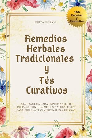 Remedios Herbales Tradicionales y T&eacute;s Curativos: Gu&iacute;a Pr&aacute;ctica para Principiantes de Preparaci&oacute;n de Remedios Naturales en Casa con Plantas Medicinales y Hierbas