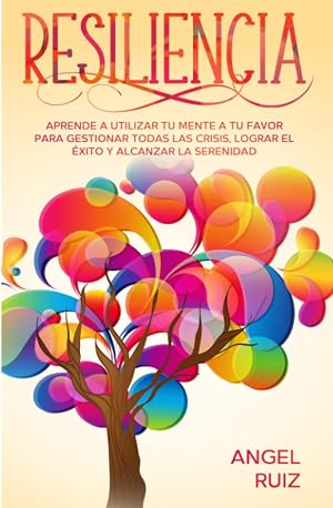 Resiliencia: Aprende a utilizar tu Mente a tu favor para Gestionar todas las crisis, Lograr el &eacute;xito y Alcanzar la serenidad