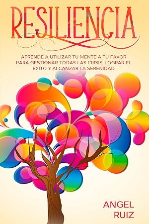 Resiliencia: Aprende a utilizar tu Mente a tu favor para Gestionar todas las crisis, Lograr el &eacute;xito y Alcanzar la serenidad