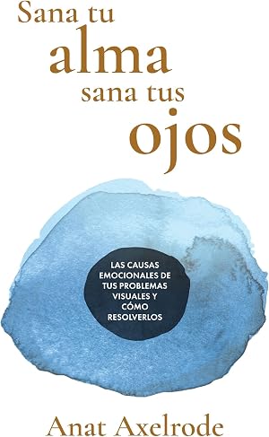 Sana tu alma, sana tus ojos: Las causas emocionales de tus problemas visuales y c&oacute;mo resolverlos