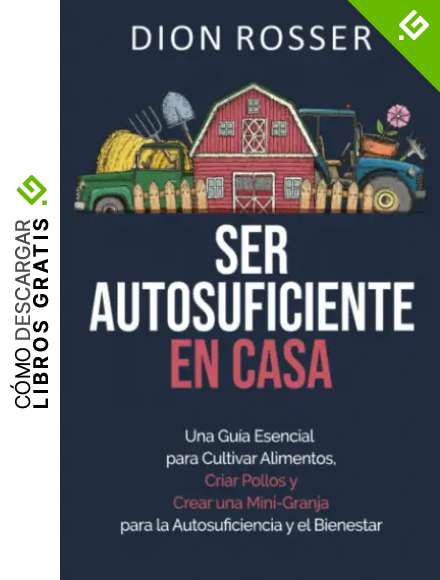 Ser autosuficiente en casa: Una gu&iacute;a esencial para cultivar alimentos, criar pollos y crear una mini-granja para la autosuficiencia y el bienestar