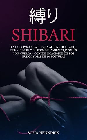 Shibari: La gu&iacute;a paso a paso para aprender el arte del kinbaku y el encadenamiento japon&eacute;s con cuerdas. Con explicaciones de los nudos y m&aacute;s de 50 posturas