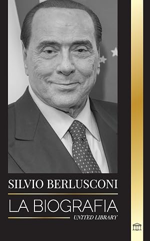 Silvio Berlusconi: La biograf&iacute;a de un multimillonario italiano de los medios de comunicaci&oacute;n y su ascenso y ca&iacute;da como controvertido primer ministro (Pol&iacute;tica)