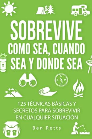 Sobrevive Como Sea, Cuando Sea y Donde Sea: 125 T&eacute;cnicas B&aacute;sicas y Secretos para Sobrevivir en Cualquier Situaci&oacute;n: Manual de Supervivencia y Bushcraft Definitivo