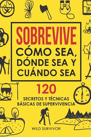 Sobrevive C&oacute;mo Sea, D&oacute;nde Sea Y Cu&aacute;ndo Sea. 120 Secretos y T&eacute;cnicas B&aacute;sicas De Supervivencia: Manual de Supervivencia Y Bushcraft Para Sobrevivir En Situaciones L&iacute;mite