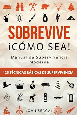 Sobrevive &iexcl;C&oacute;mo Sea! Manual de Supervivencia Moderna. 125 T&eacute;cnicas B&aacute;sicas de Supervivencia: Bushcraft para Sobrevivir en Situaciones L&iacute;mite