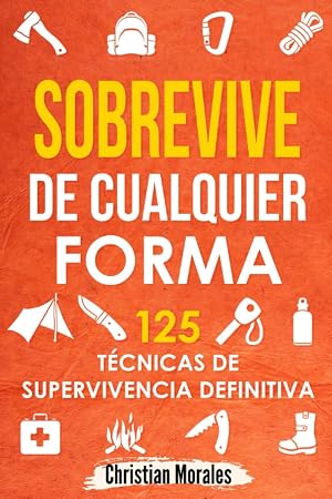 Sobrevive de Cualquier Forma: 125 T&eacute;cnicas de Supervivencia Definitiva: Manual de Supervivencia y Bushcraft. Reglas b&aacute;sicas y Trucos para Sobrevivir en Una Situaci&oacute;n L&iacute;mite