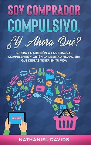 Soy Comprador Compulsivo, &iquest;Y Ahora Qu&eacute;?: Supera la Adicci&oacute;n a las Compras Compulsivas y Obt&eacute;n la Libertad Financiera que Deseas Tener en tu Vida
